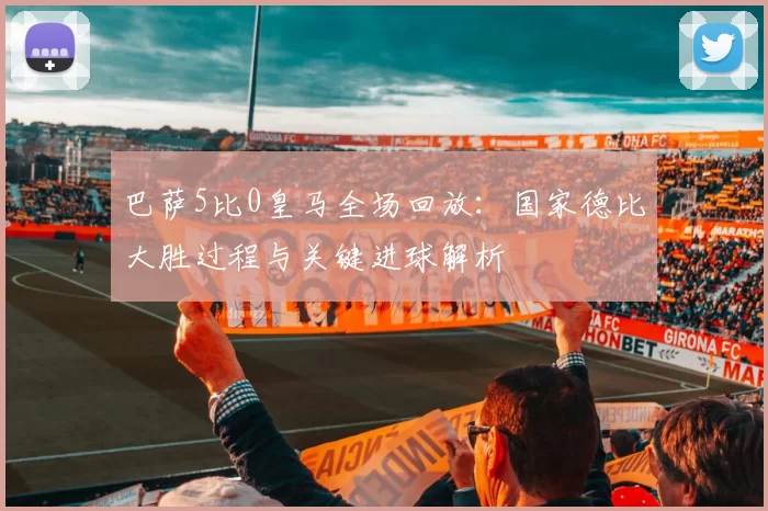 巴萨5比0皇马全场回放：国家德比大胜过程与关键进球解析