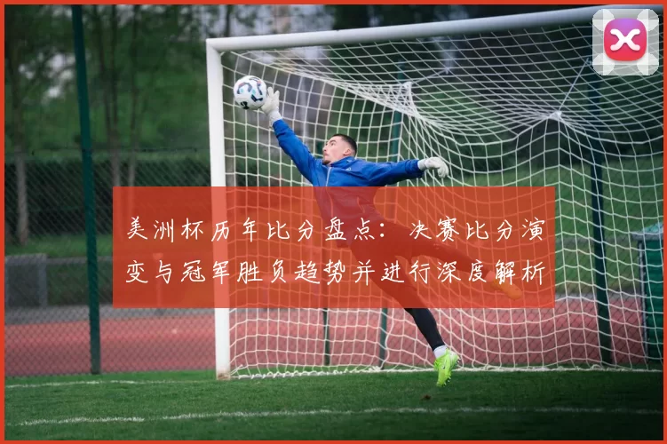 美洲杯历年比分盘点：决赛比分演变与冠军胜负趋势并进行深度解析