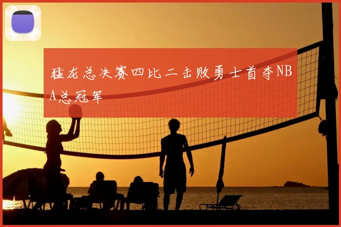 猛龙总决赛四比二击败勇士首夺NBA总冠军