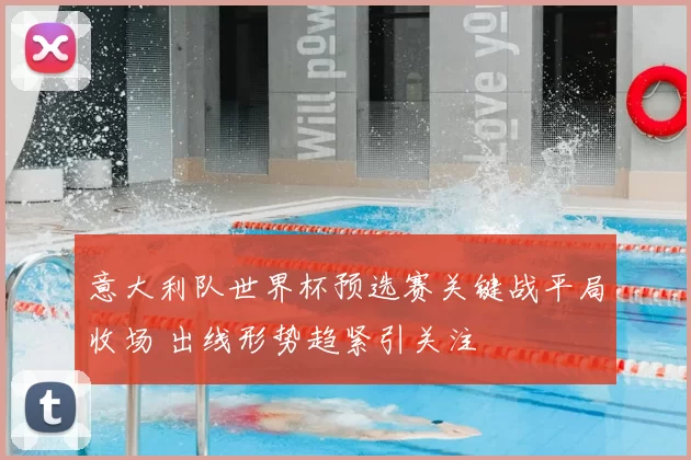 意大利队世界杯预选赛关键战平局收场 出线形势趋紧引关注