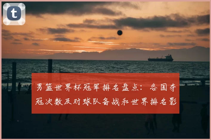 男篮世界杯冠军排名盘点：各国夺冠次数及对球队备战和世界排名影响