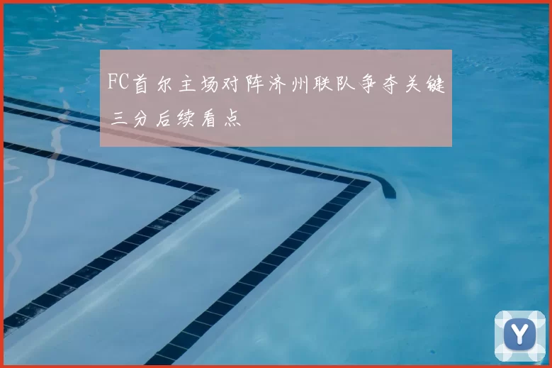 FC首尔主场对阵济州联队争夺关键三分后续看点