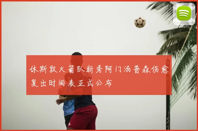 休斯敦火箭队新秀阿门汤普森伤愈复出时间表正式公布