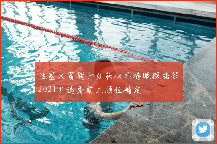 活塞火箭骑士分获状元榜眼探花签2021年选秀前三顺位确定