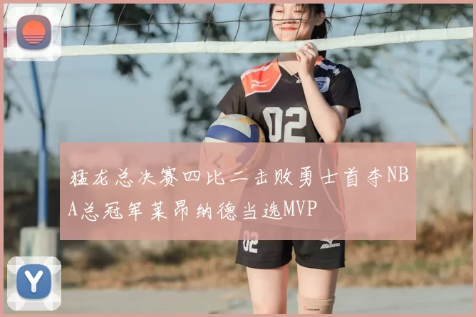 猛龙总决赛四比二击败勇士首夺NBA总冠军莱昂纳德当选MVP