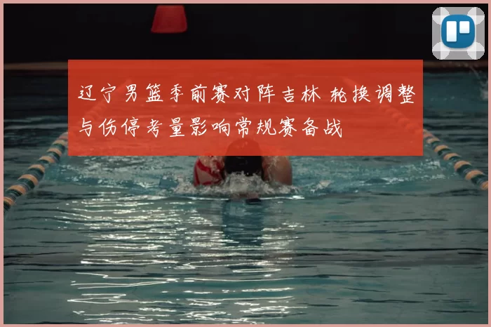 辽宁男篮季前赛对阵吉林 轮换调整与伤停考量影响常规赛备战