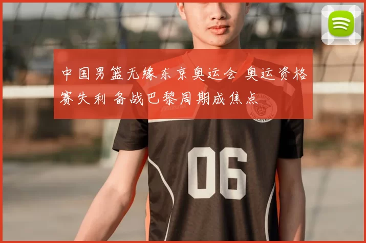 中国男篮无缘东京奥运会 奥运资格赛失利 备战巴黎周期成焦点