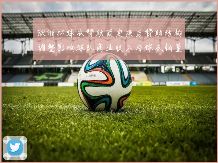 欧洲杯球衣赞助商更换后赞助结构调整影响球队商业收入与球衣销量预期