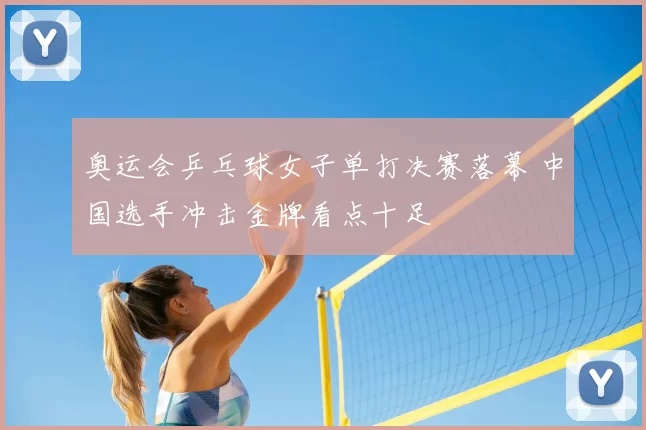 奥运会乒乓球女子单打决赛落幕 中国选手冲击金牌看点十足