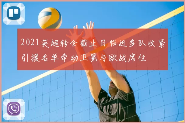 2021英超转会截止日临近多队收紧引援名单牵动卫冕与欧战席位