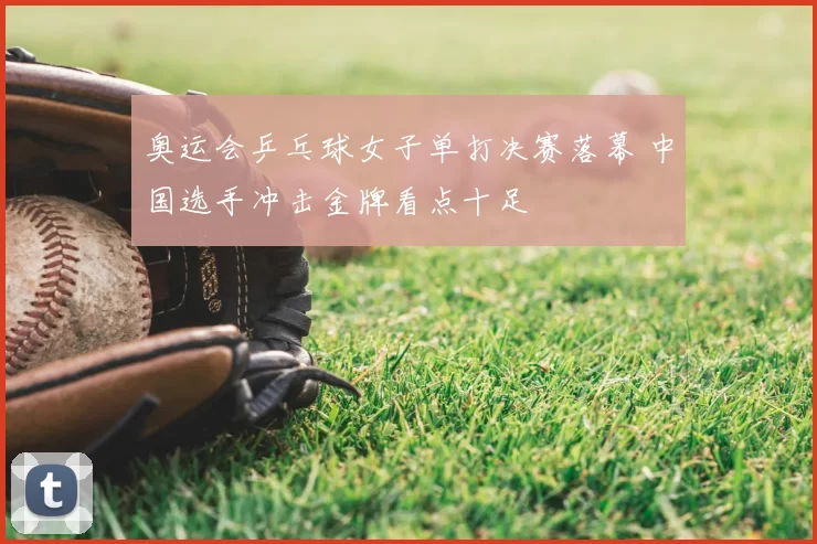 奥运会乒乓球女子单打决赛落幕 中国选手冲击金牌看点十足