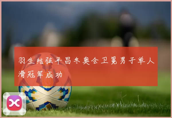 羽生结弦平昌冬奥会卫冕男子单人滑冠军成功