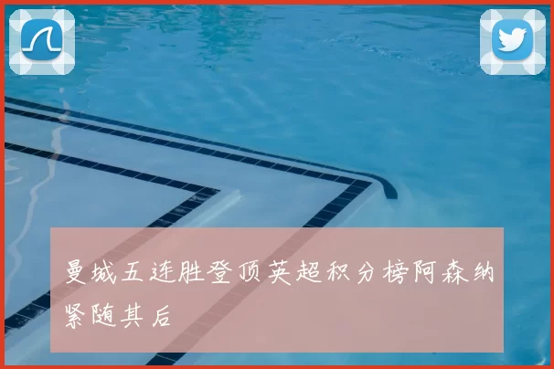 曼城五连胜登顶英超积分榜阿森纳紧随其后