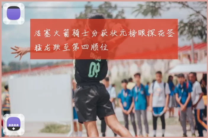 活塞火箭骑士分获状元榜眼探花签猛龙跌至第四顺位