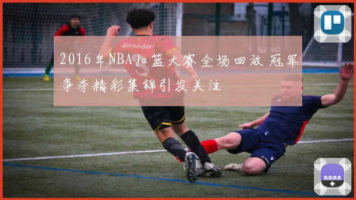 2016年NBA扣篮大赛全场回放 冠军争夺精彩集锦引发关注