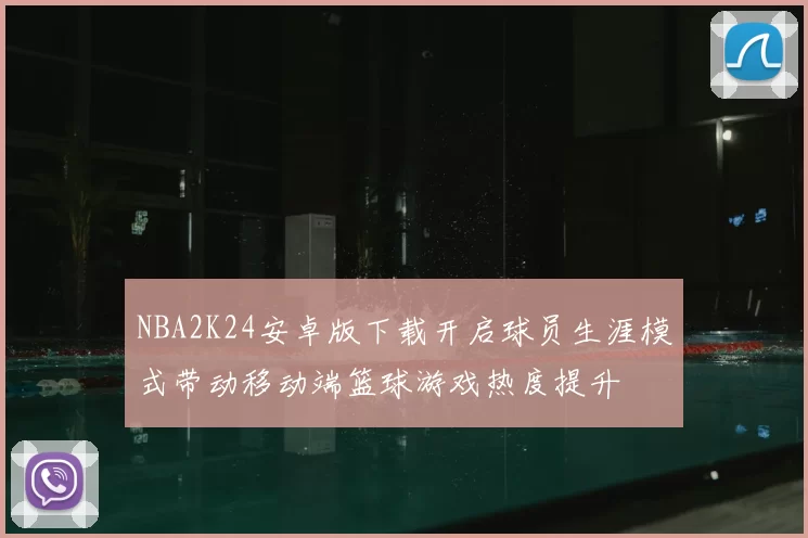 NBA2K24安卓版下载开启球员生涯模式带动移动端篮球游戏热度提升