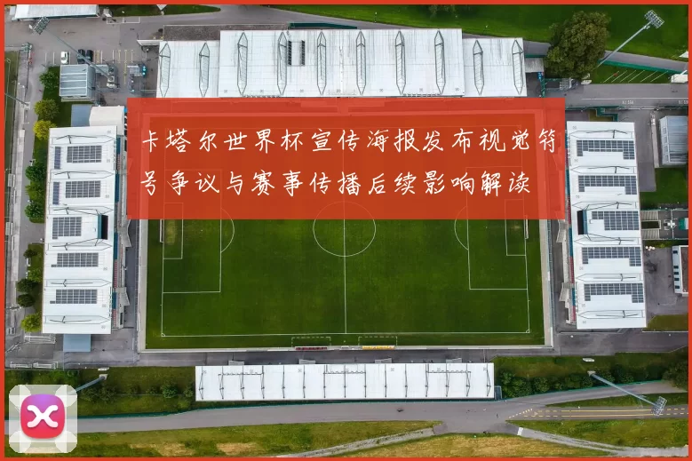 卡塔尔世界杯宣传海报发布视觉符号争议与赛事传播后续影响解读