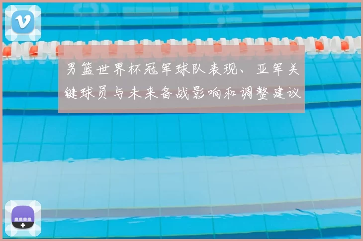 男篮世界杯冠军球队表现、亚军关键球员与未来备战影响和调整建议