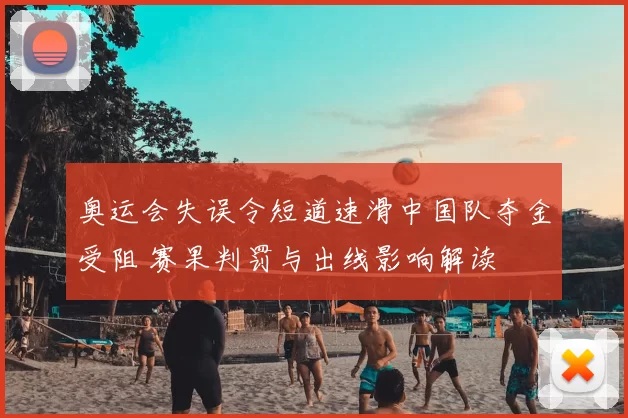 奥运会失误令短道速滑中国队夺金受阻 赛果判罚与出线影响解读