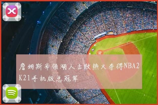 詹姆斯率领湖人击败热火夺得NBA2K21手机版总冠军