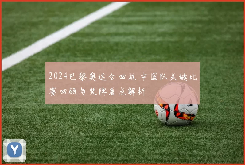 2024巴黎奥运会回放 中国队关键比赛回顾与奖牌看点解析