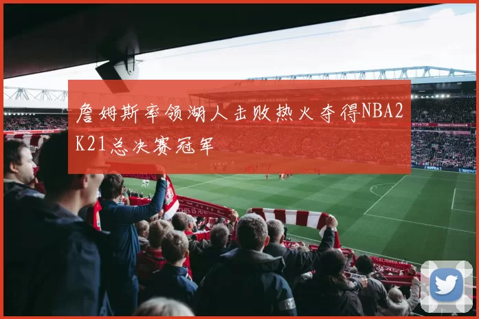 詹姆斯率领湖人击败热火夺得NBA2K21总决赛冠军