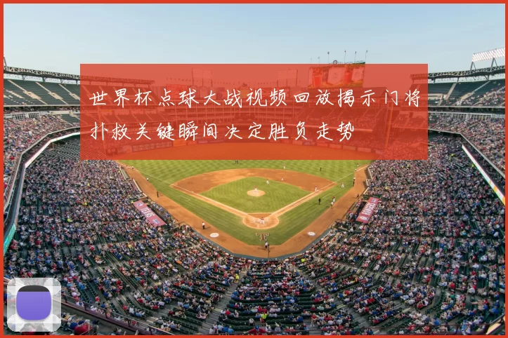 世界杯点球大战视频回放揭示门将扑救关键瞬间决定胜负走势