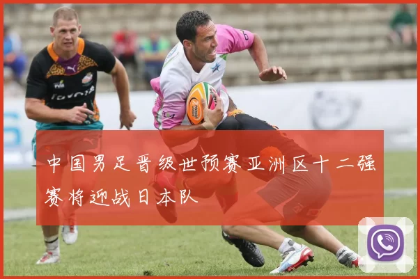 中国男足晋级世预赛亚洲区十二强赛将迎战日本队