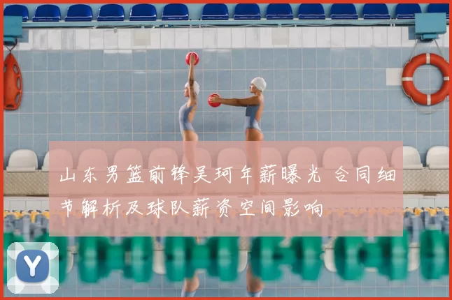 山东男篮前锋吴珂年薪曝光 合同细节解析及球队薪资空间影响