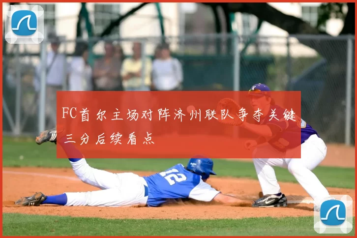 FC首尔主场对阵济州联队争夺关键三分后续看点