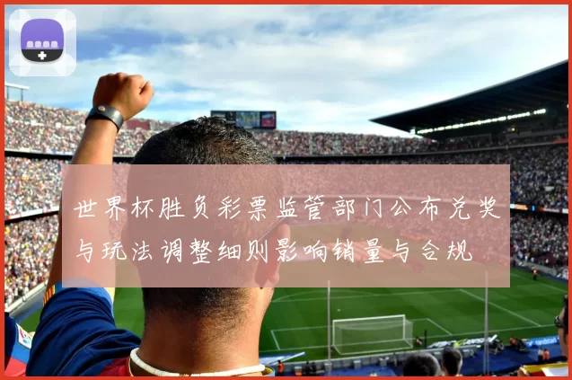 世界杯胜负彩票监管部门公布兑奖与玩法调整细则影响销量与合规