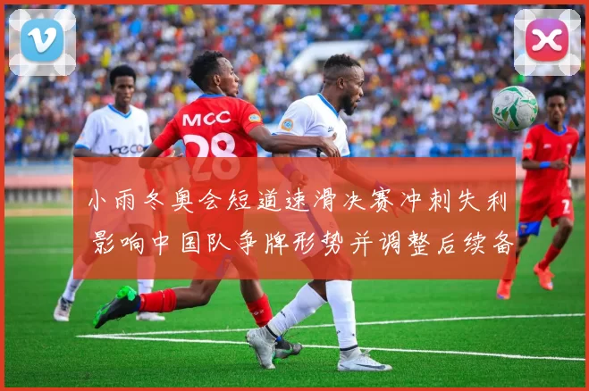 小雨冬奥会短道速滑决赛冲刺失利 影响中国队争牌形势并调整后续备战安排