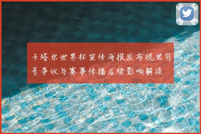 卡塔尔世界杯宣传海报发布视觉符号争议与赛事传播后续影响解读