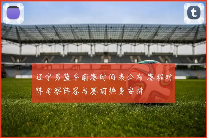 辽宁男篮季前赛时间表公布 赛程对阵考察阵容与赛前热身安排