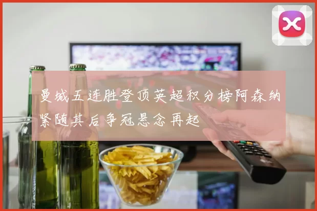 曼城五连胜登顶英超积分榜阿森纳紧随其后争冠悬念再起