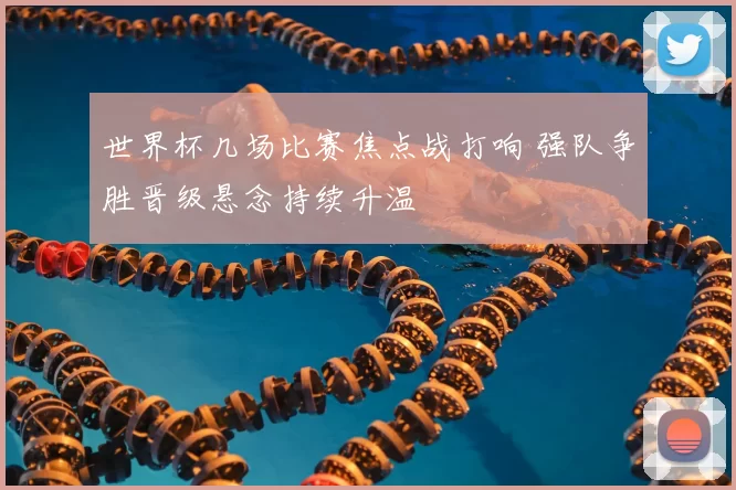 世界杯几场比赛焦点战打响 强队争胜晋级悬念持续升温