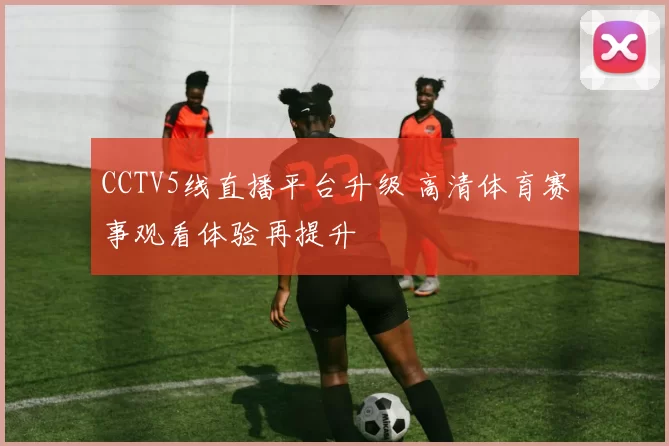 CCTV5线直播平台升级 高清体育赛事观看体验再提升