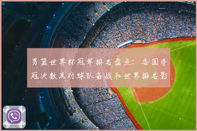 男篮世界杯冠军排名盘点:各国夺冠次数及对球队备战和世界排名影响