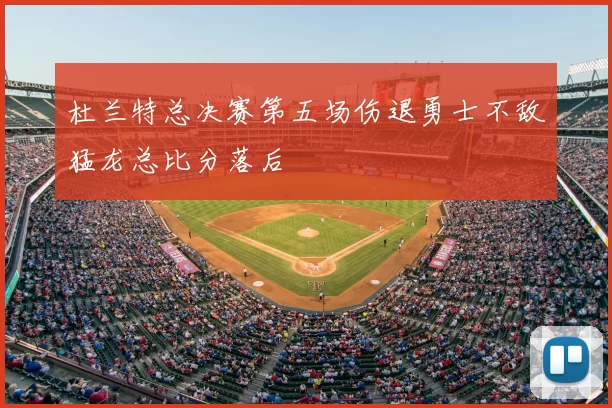 杜兰特总决赛第五场伤退勇士不敌猛龙总比分落后