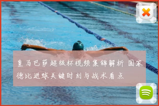 皇马巴萨超级杯视频集锦解析 国家德比进球关键时刻与战术看点