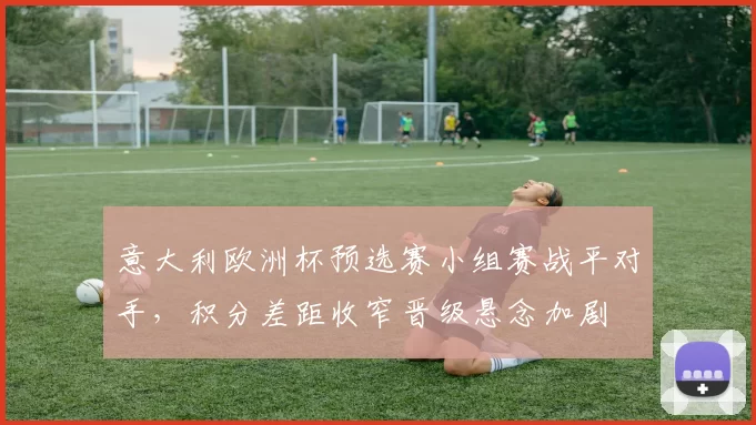 意大利欧洲杯预选赛小组赛战平对手，积分差距收窄晋级悬念加剧