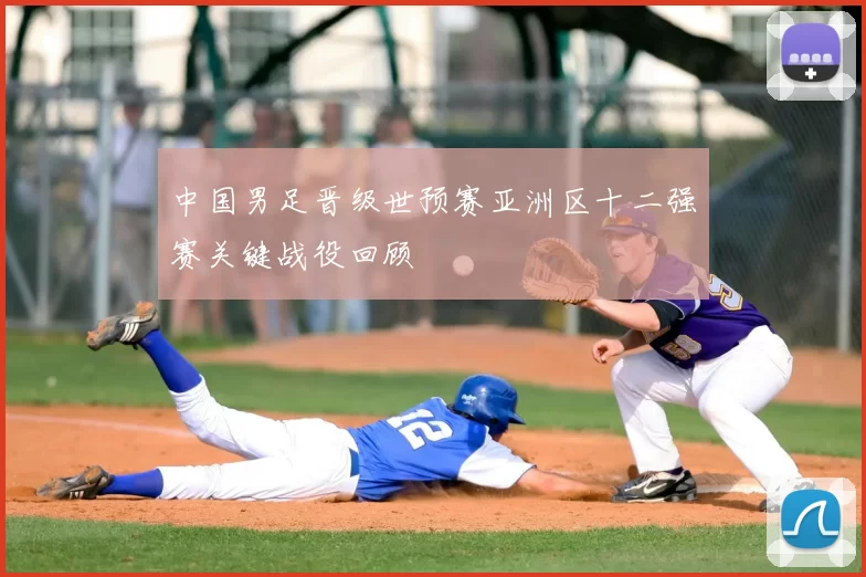 中国男足晋级世预赛亚洲区十二强赛关键战役回顾