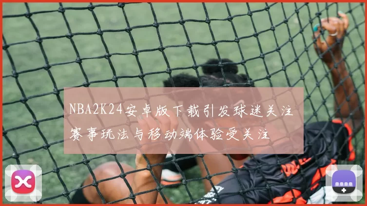 NBA2K24安卓版下载引发球迷关注 赛事玩法与移动端体验受关注