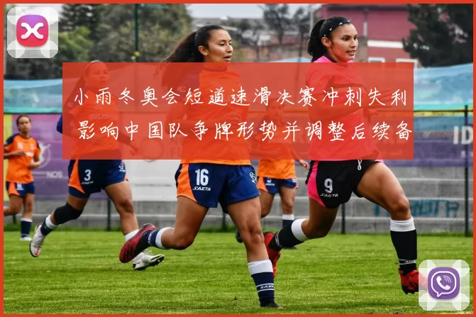 小雨冬奥会短道速滑决赛冲刺失利 影响中国队争牌形势并调整后续备战安排