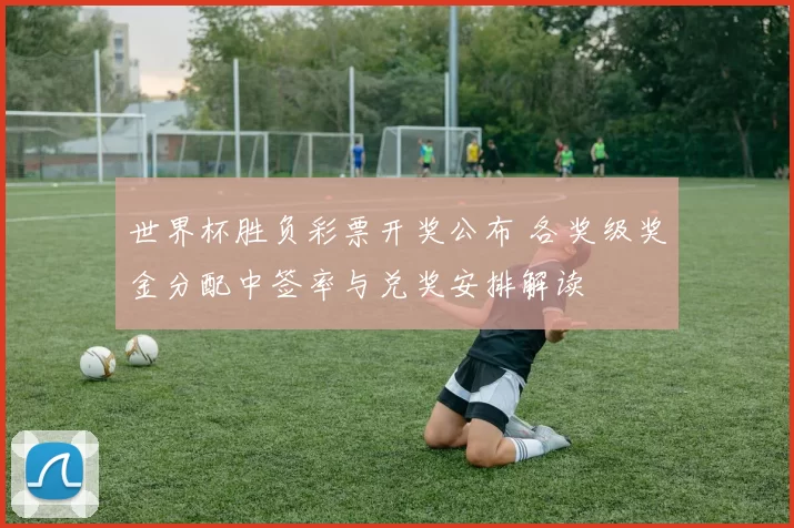 世界杯胜负彩票开奖公布 各奖级奖金分配中签率与兑奖安排解读