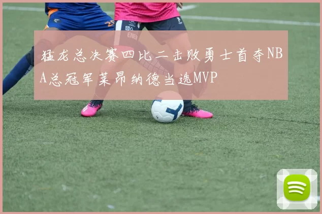 猛龙总决赛四比二击败勇士首夺NBA总冠军莱昂纳德当选MVP