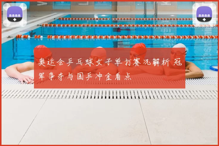 奥运会乒乓球女子单打赛况解析 冠军争夺与国乒冲金看点