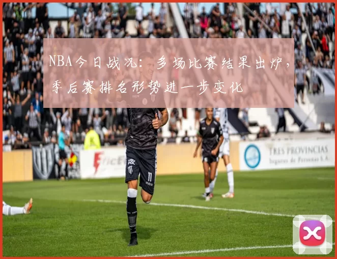 NBA今日战况：多场比赛结果出炉，季后赛排名形势进一步变化