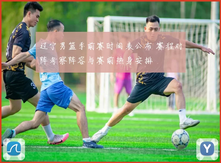 辽宁男篮季前赛时间表公布 赛程对阵考察阵容与赛前热身安排