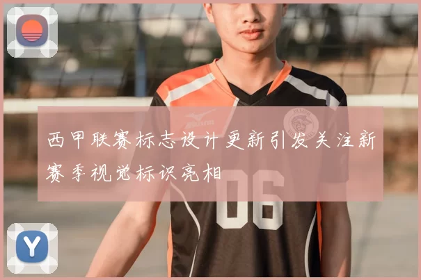 西甲联赛标志设计更新引发关注新赛季视觉标识亮相